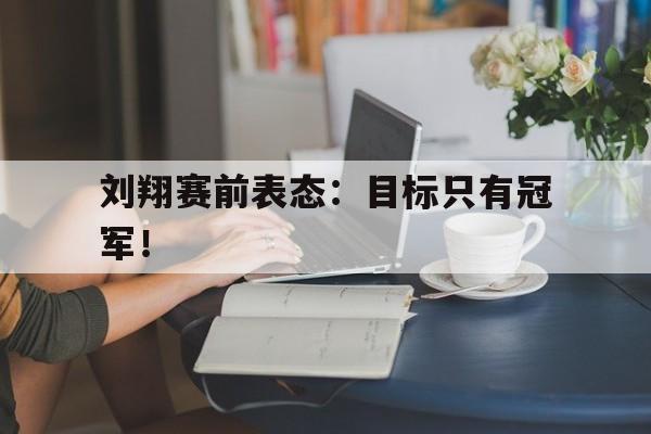 Leyu Sports-刘翔赛前表态：目标只有冠军！