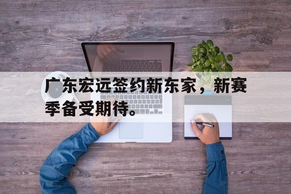 Leyu Sports-广东宏远签约新东家，新赛季备受期待。