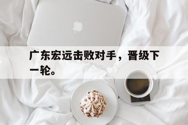 Leyu Sports-广东宏远击败对手，晋级下一轮。