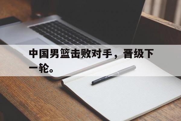 乐鱼娱乐在线-中国男篮击败对手，晋级下一轮。