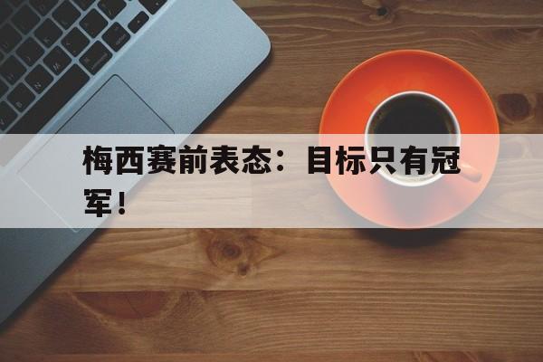 乐鱼娱乐在线-梅西赛前表态：目标只有冠军！