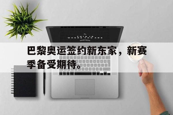 乐鱼娱乐在线-巴黎奥运签约新东家，新赛季备受期待。