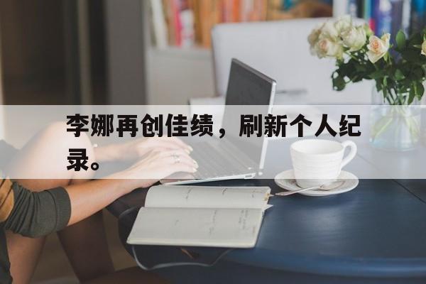 Leyu Sports-李娜再创佳绩，刷新个人纪录。