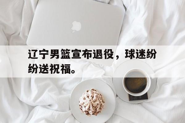 Leyu Sports-辽宁男篮宣布退役，球迷纷纷送祝福。
