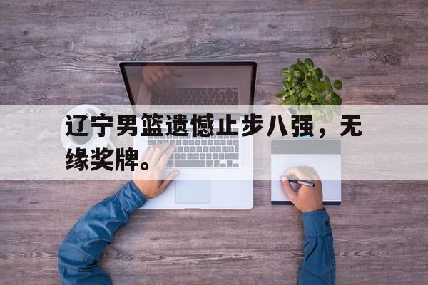乐鱼娱乐在线-辽宁男篮遗憾止步八强，无缘奖牌。