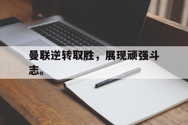 乐鱼娱乐在线-曼联逆转取胜，展现顽强斗志。