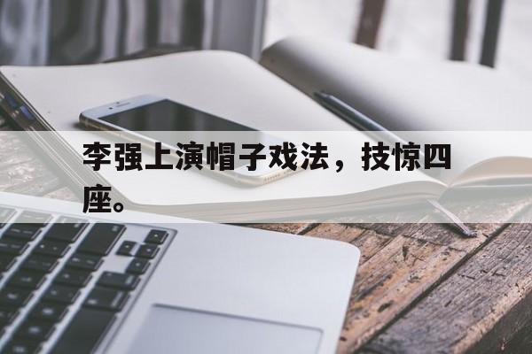 乐鱼娱乐登录-李强上演帽子戏法，技惊四座。