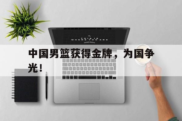 乐鱼娱乐在线-中国男篮获得金牌，为国争光！
