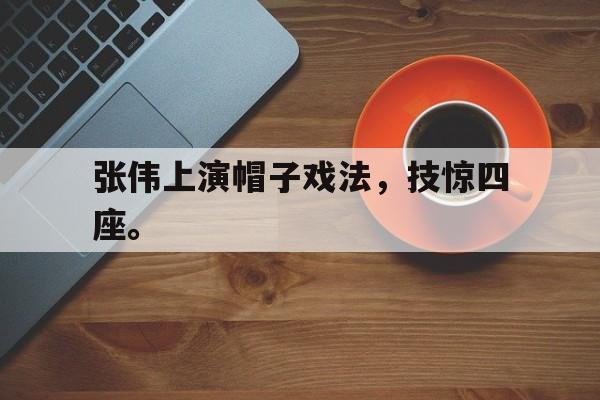 乐鱼娱乐在线-张伟上演帽子戏法，技惊四座。