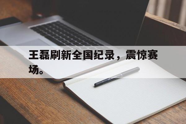 Leyu Sports-王磊刷新全国纪录，震惊赛场。