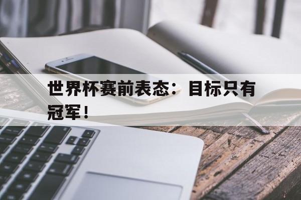 乐鱼娱乐在线-世界杯赛前表态：目标只有冠军！