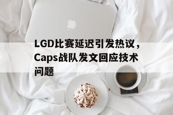 乐鱼娱乐APP-LGD比赛延迟引发热议，Caps战队发文回应技术问题