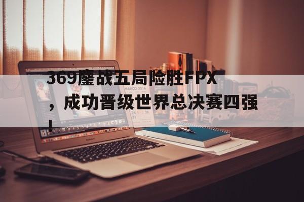 乐鱼娱乐登录-369鏖战五局险胜FPX，成功晋级世界总决赛四强！