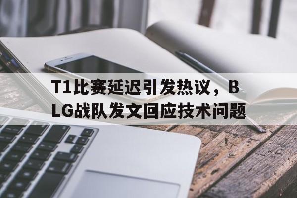 Leyu Sports-T1比赛延迟引发热议，BLG战队发文回应技术问题