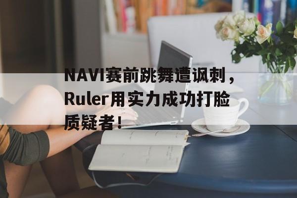 乐鱼娱乐在线-NAVI赛前跳舞遭讽刺，Ruler用实力成功打脸质疑者！