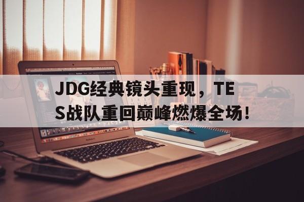 JDG经典镜头重现，TES战队重回巅峰燃爆全场！