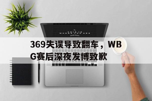 乐鱼娱乐APP-369失误导致翻车，WBG赛后深夜发博致歉