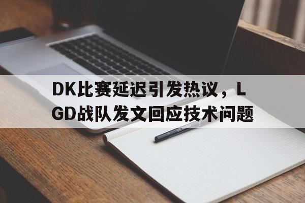 Leyu Sports-DK比赛延迟引发热议，LGD战队发文回应技术问题