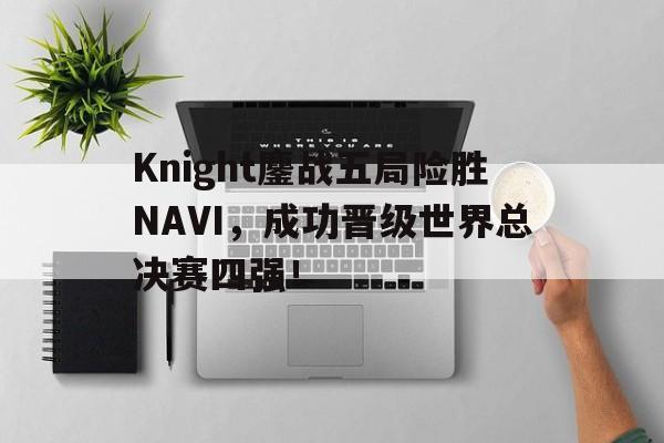 乐鱼娱乐登录-Knight鏖战五局险胜NAVI，成功晋级世界总决赛四强！
