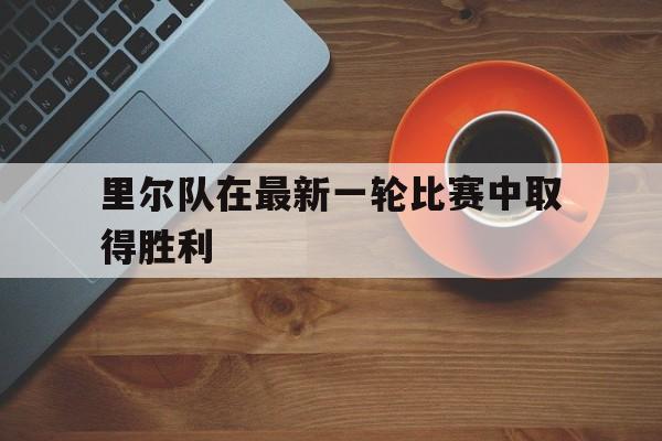 乐鱼娱乐登录-里尔队在最新一轮比赛中取得胜利
