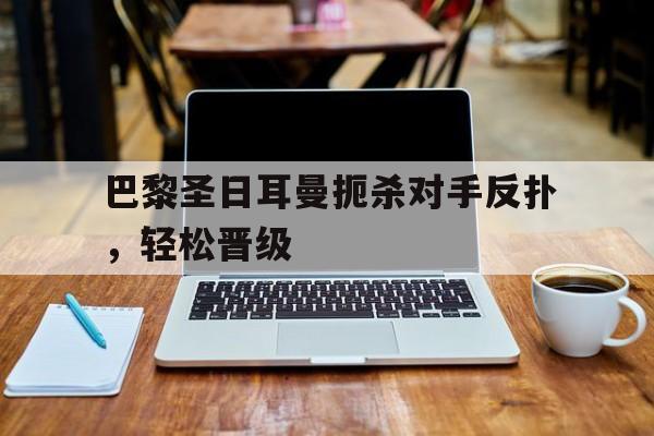 乐鱼娱乐APP-巴黎圣日耳曼扼杀对手反扑，轻松晋级