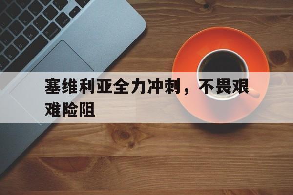 乐鱼娱乐登录-塞维利亚全力冲刺，不畏艰难险阻