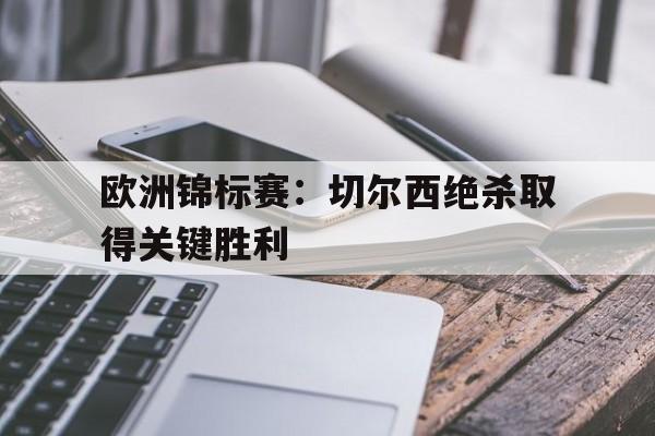乐鱼娱乐APP-欧洲锦标赛：切尔西绝杀取得关键胜利