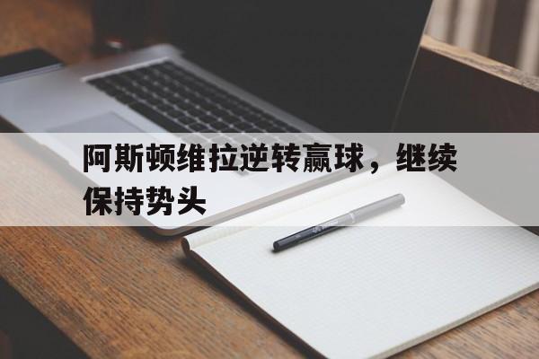 乐鱼娱乐登录-阿斯顿维拉逆转赢球，继续保持势头