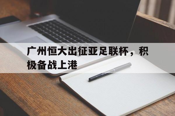 Leyu Sports-广州恒大出征亚足联杯，积极备战上港