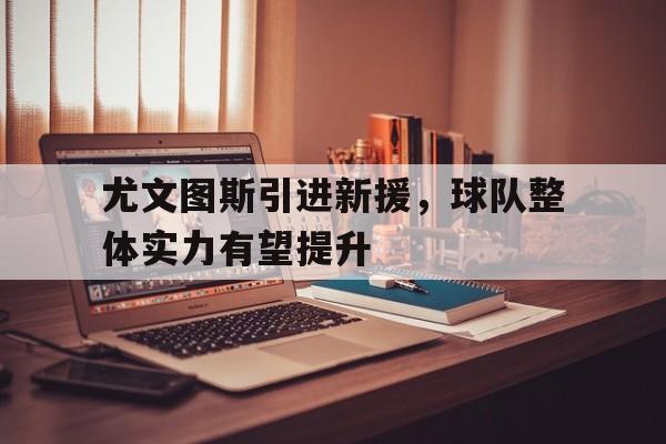 乐鱼娱乐登录-尤文图斯引进新援，球队整体实力有望提升