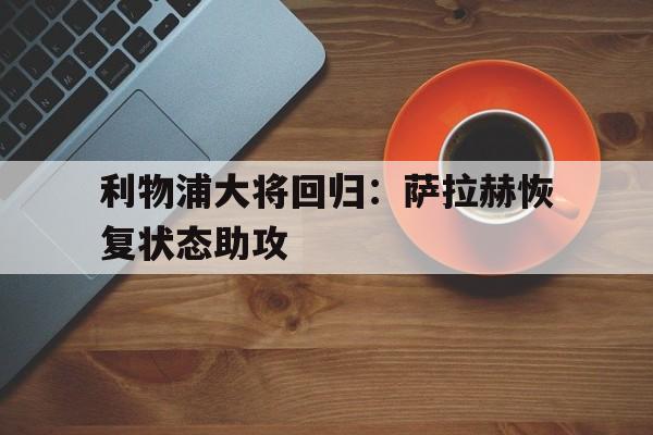 乐鱼娱乐登录-利物浦大将回归：萨拉赫恢复状态助攻