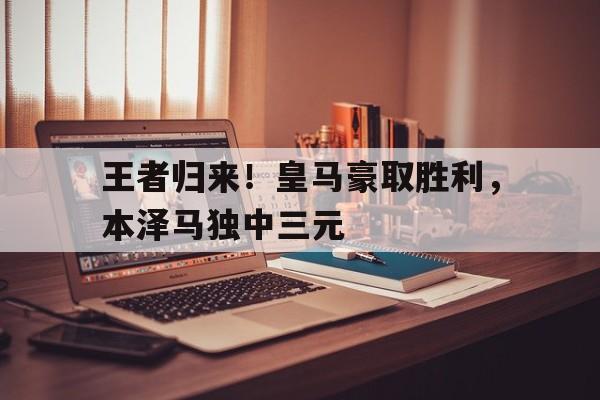 乐鱼娱乐登录-王者归来！皇马豪取胜利，本泽马独中三元