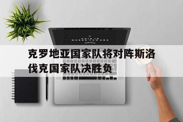 乐鱼娱乐登录-克罗地亚国家队将对阵斯洛伐克国家队决胜负