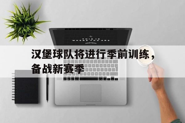 乐鱼娱乐APP-汉堡球队将进行季前训练，备战新赛季