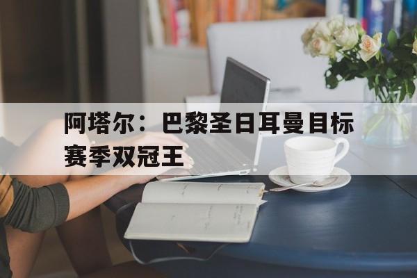 Leyu Sports-阿塔尔：巴黎圣日耳曼目标赛季双冠王