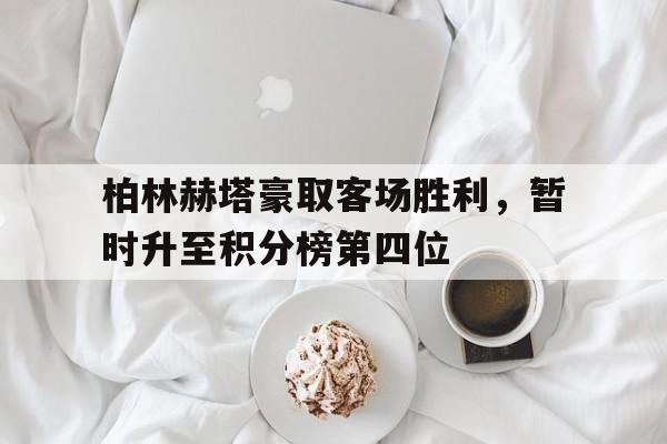 乐鱼娱乐APP-柏林赫塔豪取客场胜利，暂时升至积分榜第四位